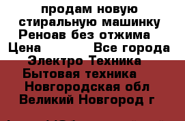 продам новую стиральную машинку Реноав без отжима › Цена ­ 2 500 - Все города Электро-Техника » Бытовая техника   . Новгородская обл.,Великий Новгород г.